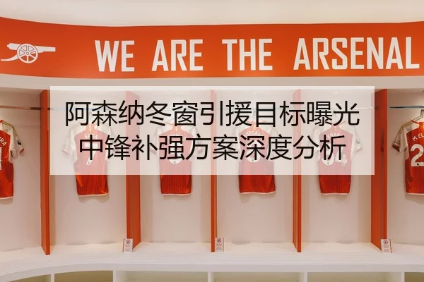阿森纳冬窗引援目标曝光 中锋补强方案深度分析